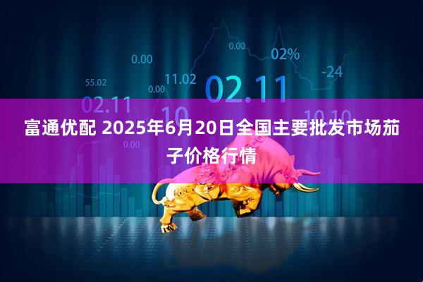富通优配 2025年6月20日全国主要批发市场茄子价格行情