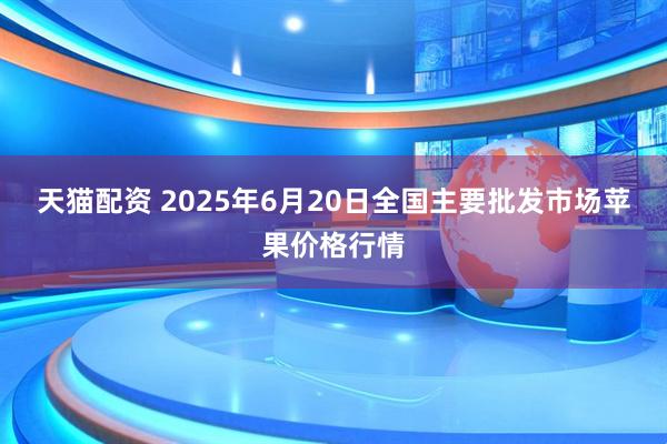 天猫配资 2025年6月20日全国主要批发市场苹果价格行情