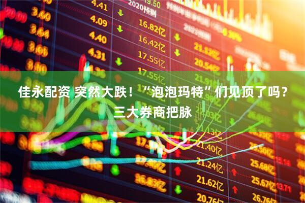 佳永配资 突然大跌！“泡泡玛特”们见顶了吗？三大券商把脉