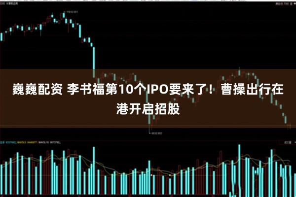 巍巍配资 李书福第10个IPO要来了！曹操出行在港开启招股