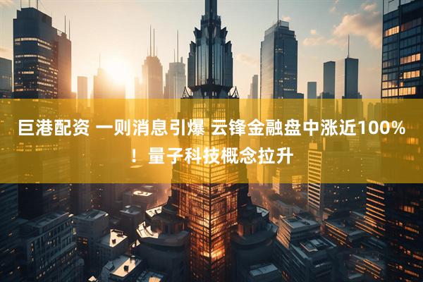 巨港配资 一则消息引爆 云锋金融盘中涨近100%！量子科技概念拉升