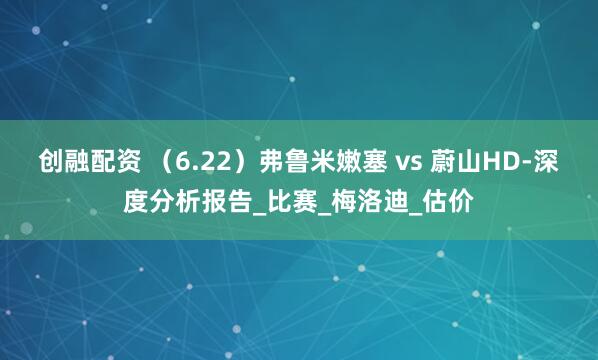 创融配资 （6.22）弗鲁米嫩塞 vs 蔚山HD-深度分析报告_比赛_梅洛迪_估价