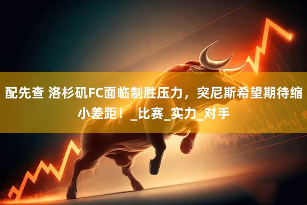 配先查 洛杉矶FC面临制胜压力，突尼斯希望期待缩小差距！_比赛_实力_对手
