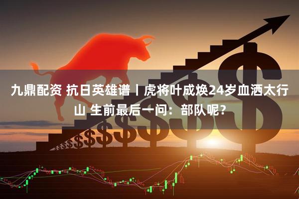 九鼎配资 抗日英雄谱丨虎将叶成焕24岁血洒太行山 生前最后一问：部队呢？
