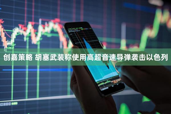 创嘉策略 胡塞武装称使用高超音速导弹袭击以色列