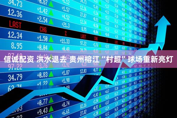 信诚配资 洪水退去 贵州榕江“村超”球场重新亮灯