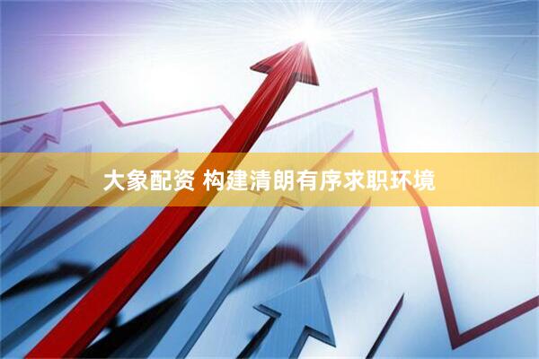 大象配资 构建清朗有序求职环境