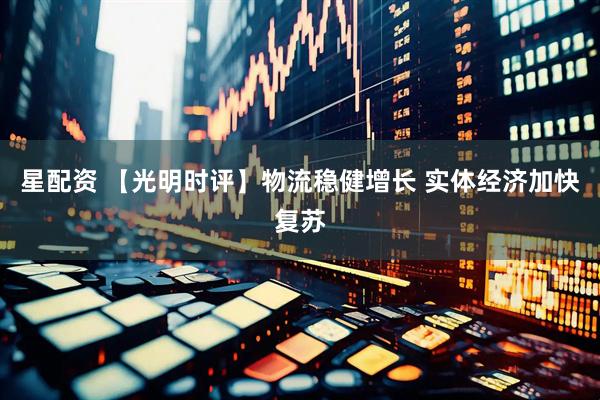 星配资 【光明时评】物流稳健增长 实体经济加快复苏