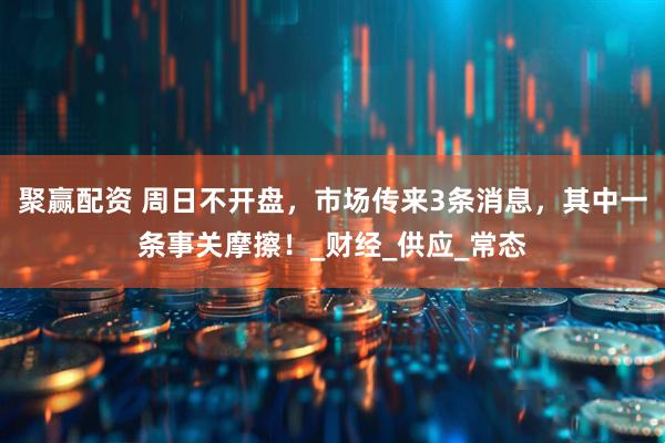 聚赢配资 周日不开盘，市场传来3条消息，其中一条事关摩擦！_财经_供应_常态
