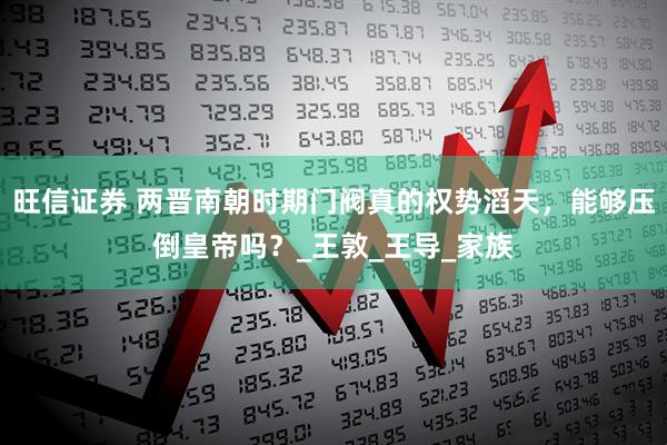 旺信证券 两晋南朝时期门阀真的权势滔天，能够压倒皇帝吗？_王敦_王导_家族