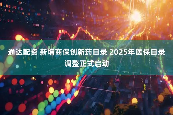 通达配资 新增商保创新药目录 2025年医保目录调整正式启动