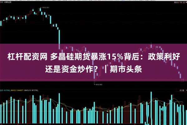杠杆配资网 多晶硅期货暴涨15%背后：政策利好还是资金炒作？｜期市头条