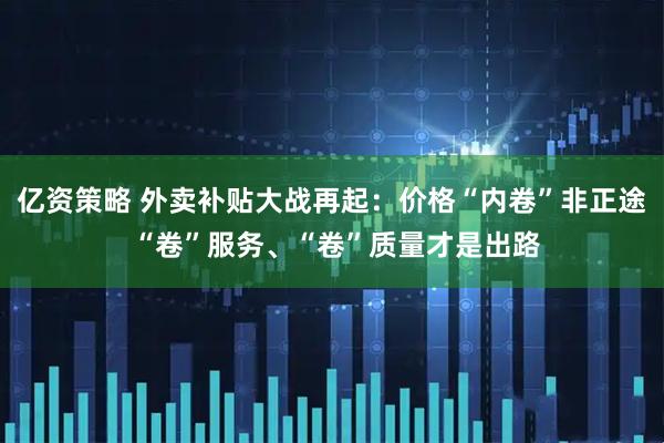 亿资策略 外卖补贴大战再起:价格“内卷”非正途 “卷”服务、“卷”质量才是出路