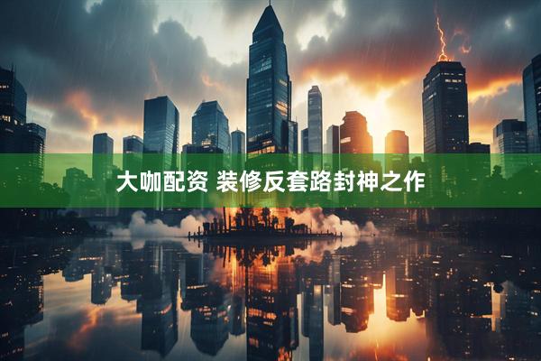 大咖配资 装修反套路封神之作