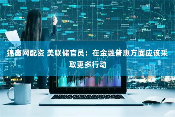 锦鑫网配资 美联储官员：在金融普惠方面应该采取更多行动