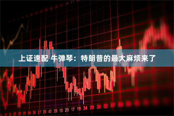 上证速配 牛弹琴：特朗普的最大麻烦来了