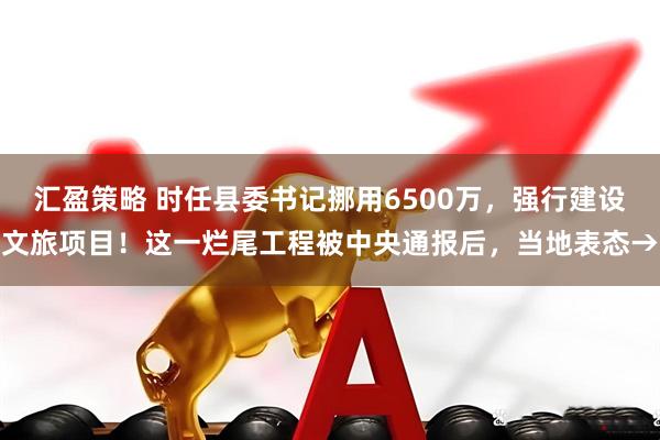 汇盈策略 时任县委书记挪用6500万，强行建设文旅项目！这一烂尾工程被中央通报后，当地表态→
