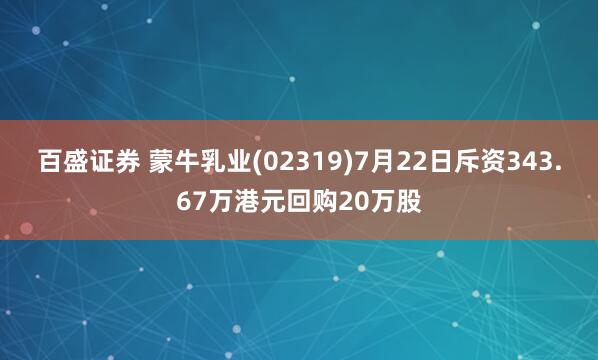 百盛证券 蒙牛乳业(02319)7月22日斥资343.67万港元回购20万股