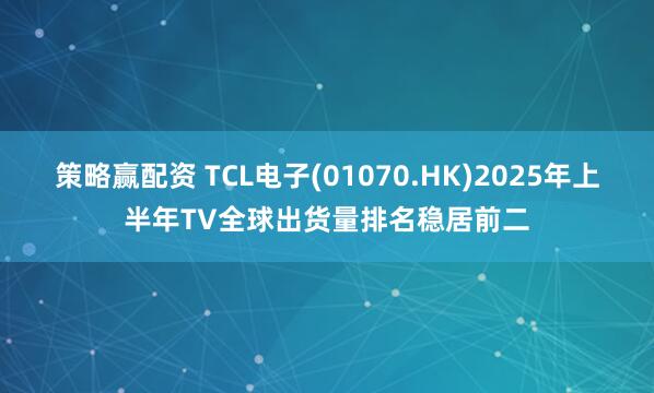 策略赢配资 TCL电子(01070.HK)2025年上半年TV全球出货量排名稳居前二