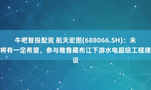 牛吧智投配资 航天宏图(688066.SH)：未来将有一定希望，参与雅鲁藏布江下游水电超级工程建设