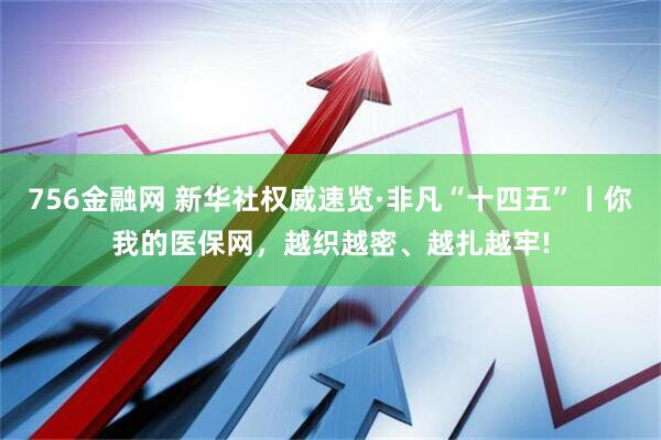 756金融网 新华社权威速览·非凡“十四五”丨你我的医保网，越织越密、越扎越牢!