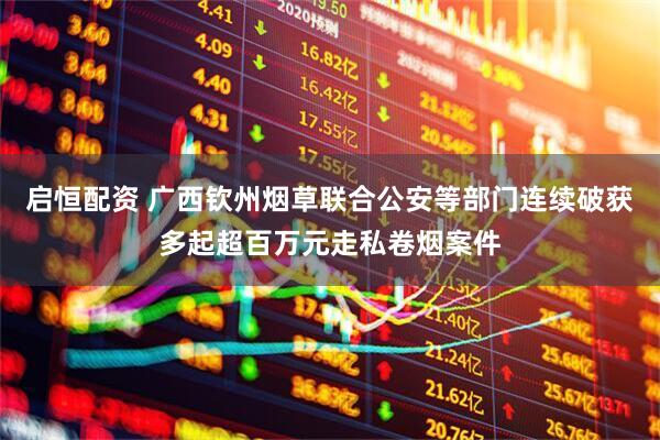 启恒配资 广西钦州烟草联合公安等部门连续破获多起超百万元走私卷烟案件