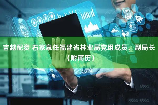 吉越配资 石家泉任福建省林业局党组成员、副局长（附简历）