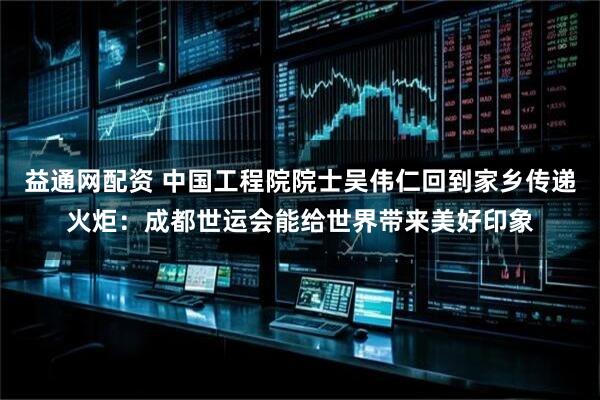 益通网配资 中国工程院院士吴伟仁回到家乡传递火炬：成都世运会能给世界带来美好印象