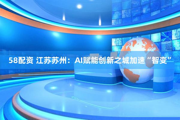 58配资 江苏苏州：AI赋能创新之城加速“智变”