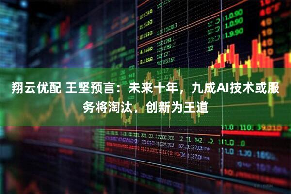 翔云优配 王坚预言：未来十年，九成AI技术或服务将淘汰，创新为王道