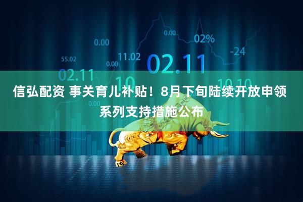 信弘配资 事关育儿补贴！8月下旬陆续开放申领 系列支持措施公布