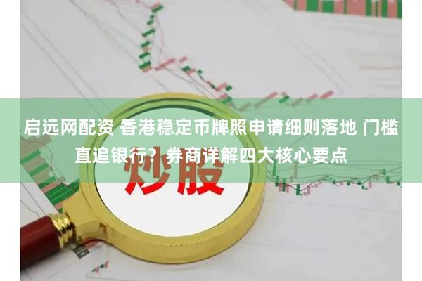启远网配资 香港稳定币牌照申请细则落地 门槛直追银行？券商详解四大核心要点