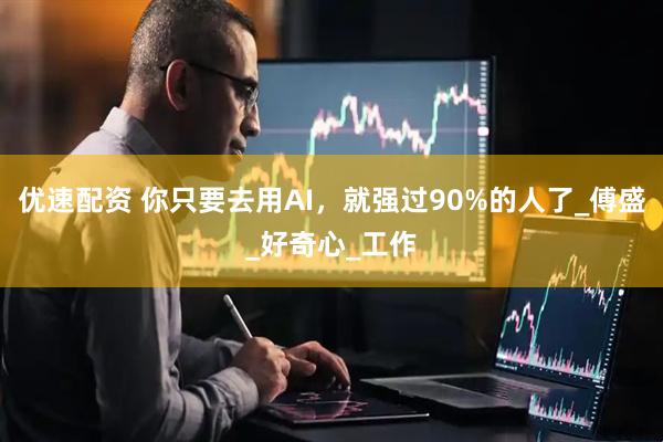 优速配资 你只要去用AI，就强过90%的人了_傅盛_好奇心_工作