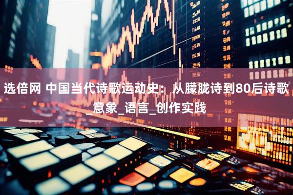 选倍网 中国当代诗歌运动史：从朦胧诗到80后诗歌_意象_语言_创作实践