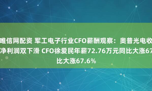 唯信网配资 军工电子行业CFO薪酬观察：奥普光电收入、净利润双下滑 CFO徐爱民年薪72.76万元同比大涨67.6%