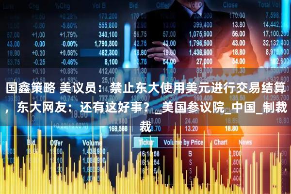 国鑫策略 美议员：禁止东大使用美元进行交易结算，东大网友：还有这好事？_美国参议院_中国_制裁
