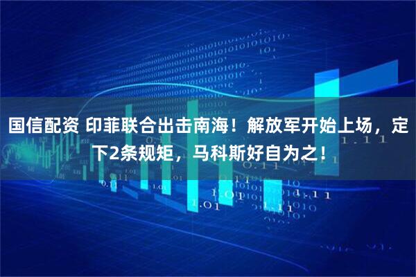 国信配资 印菲联合出击南海！解放军开始上场，定下2条规矩，马科斯好自为之！