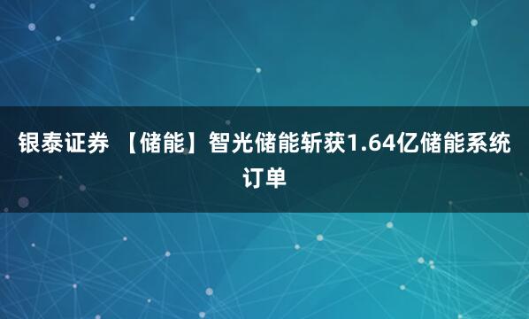 银泰证券 【储能】智光储能斩获1.64亿储能系统订单