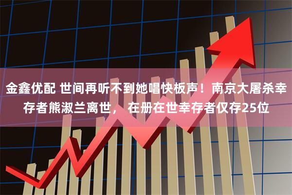 金鑫优配 世间再听不到她唱快板声！南京大屠杀幸存者熊淑兰离世， 在册在世幸存者仅存25位