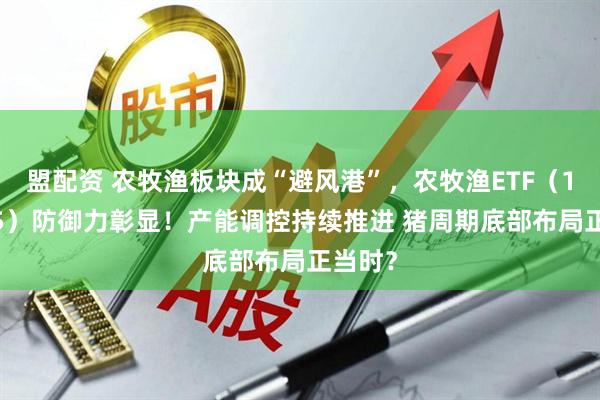 盟配资 农牧渔板块成“避风港”，农牧渔ETF（159275）防御力彰显！产能调控持续推进 猪周期底部布局正当时？
