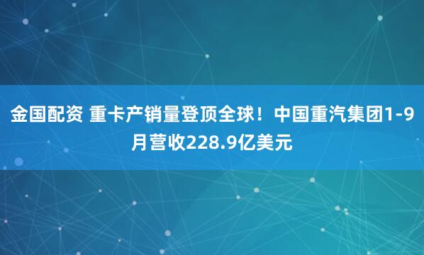 金国配资 重卡产销量登顶全球！中国重汽集团1-9月营收228.9亿美元