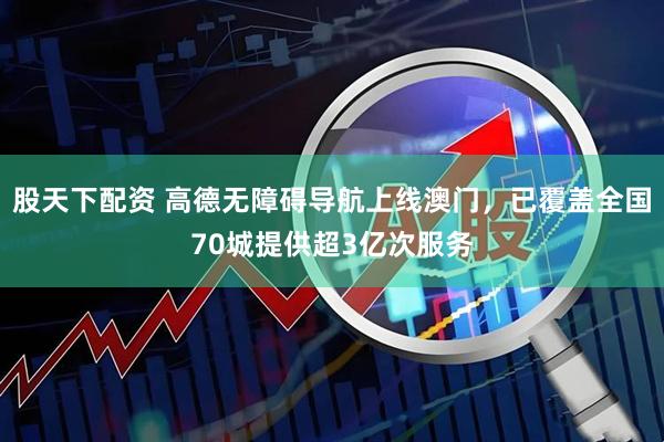 股天下配资 高德无障碍导航上线澳门，已覆盖全国70城提供超3亿次服务