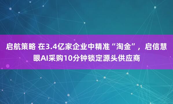 启航策略 在3.4亿家企业中精准“淘金”，启信慧眼AI采购10分钟锁定源头供应商
