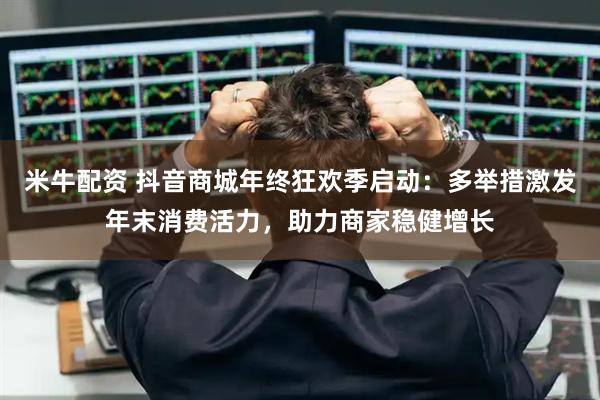 米牛配资 抖音商城年终狂欢季启动：多举措激发年末消费活力，助力商家稳健增长