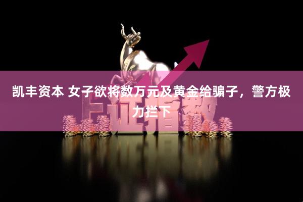 凯丰资本 女子欲将数万元及黄金给骗子，警方极力拦下