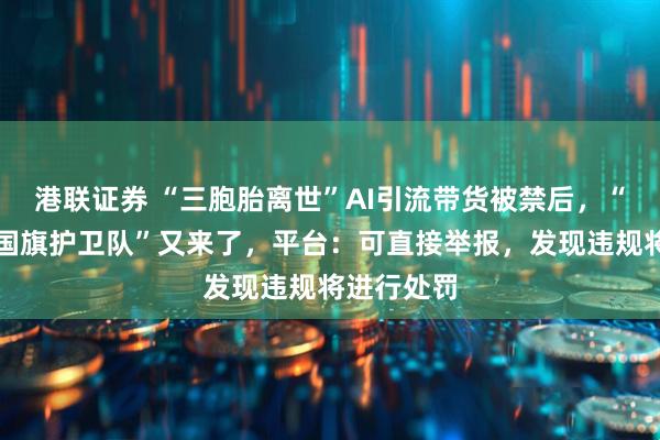 港联证券 “三胞胎离世”AI引流带货被禁后，“儿子入选国旗护卫队”又来了，平台：可直接举报，发现违规将进行处罚