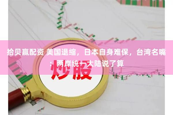 拾贝赢配资 美国退缩,日本自身难保,台湾名嘴:两岸统一大陆说了算