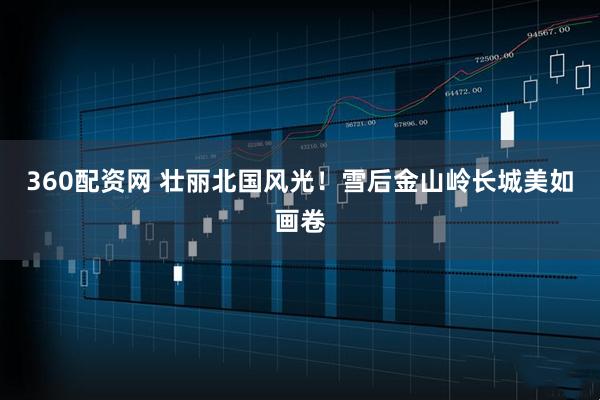 360配资网 壮丽北国风光！雪后金山岭长城美如画卷