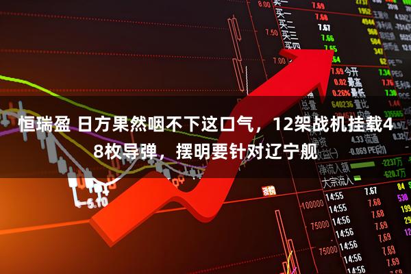 恒瑞盈 日方果然咽不下这口气，12架战机挂载48枚导弹，摆明要针对辽宁舰