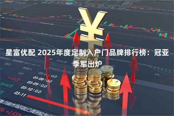 星富优配 2025年度定制入户门品牌排行榜：冠亚季军出炉